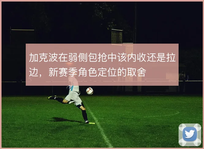 加克波在弱侧包抢中该内收还是拉边，新赛季角色定位的取舍
