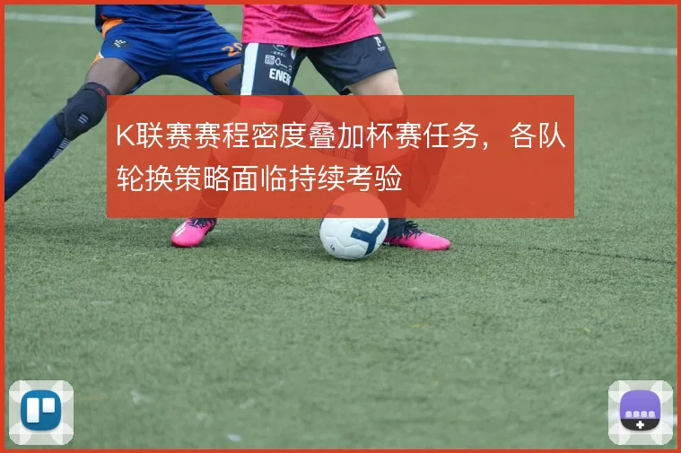 K联赛赛程密度叠加杯赛任务,各队轮换策略面临持续考验