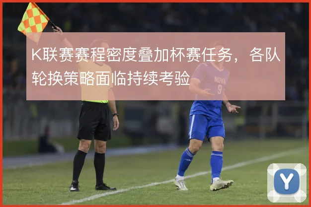 K联赛赛程密度叠加杯赛任务，各队轮换策略面临持续考验