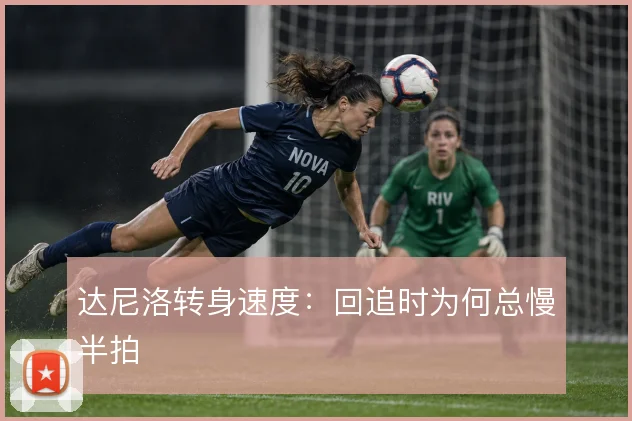 达尼洛转身速度：回追时为何总慢半拍