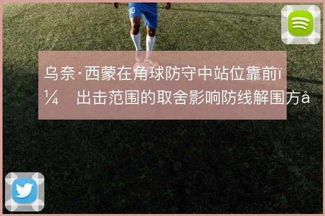 乌奈·西蒙在角球防守中站位靠前，出击范围的取舍影响防线解围方式