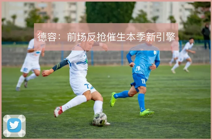 德容:前场反抢催生本季新引擎