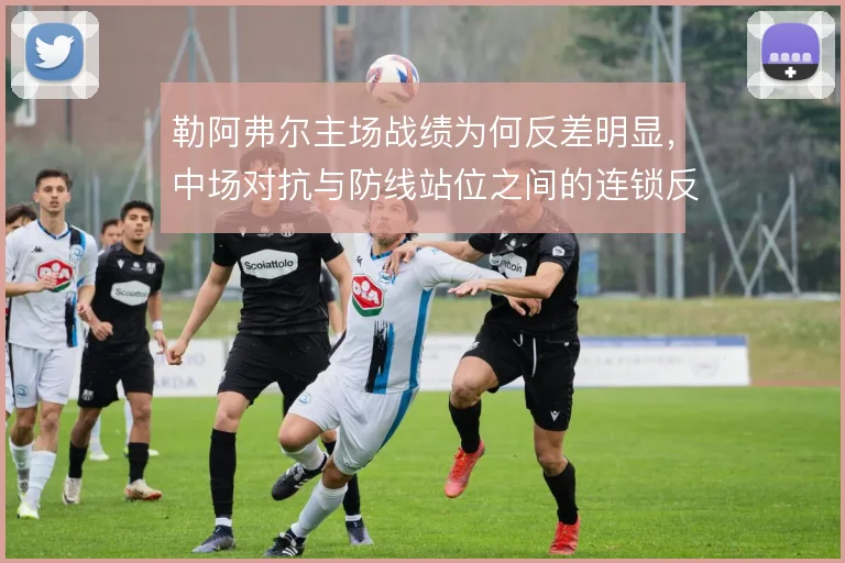 勒阿弗尔主场战绩为何反差明显，中场对抗与防线站位之间的连锁反应