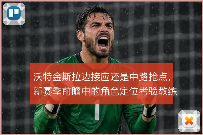 沃特金斯拉边接应还是中路抢点，新赛季前瞻中的角色定位考验教练