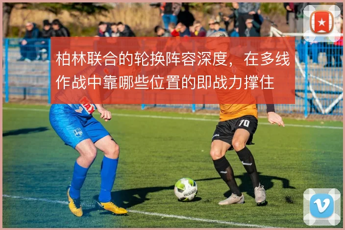 柏林联合的轮换阵容深度，在多线作战中靠哪些位置的即战力撑住
