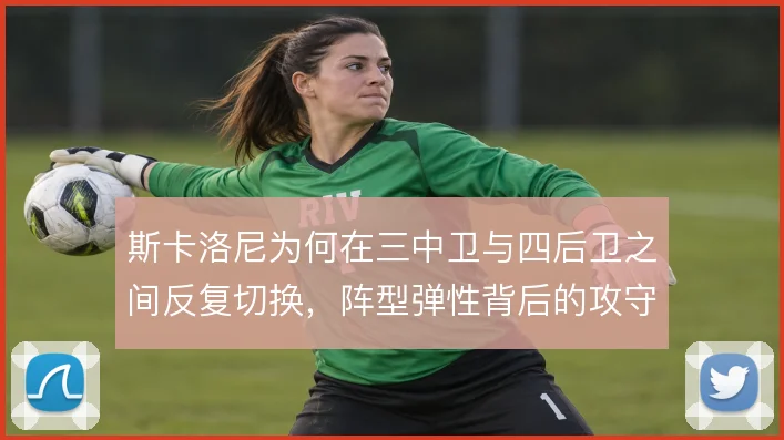 斯卡洛尼为何在三中卫与四后卫之间反复切换，阵型弹性背后的攻守考量