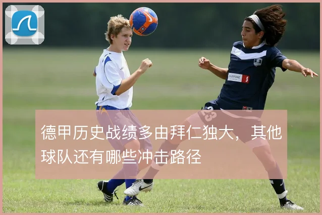 德甲历史战绩多由拜仁独大,其他球队还有哪些冲击路径