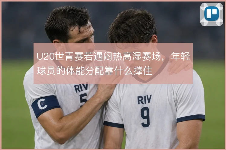 U20世青赛若遇闷热高湿赛场，年轻球员的体能分配靠什么撑住