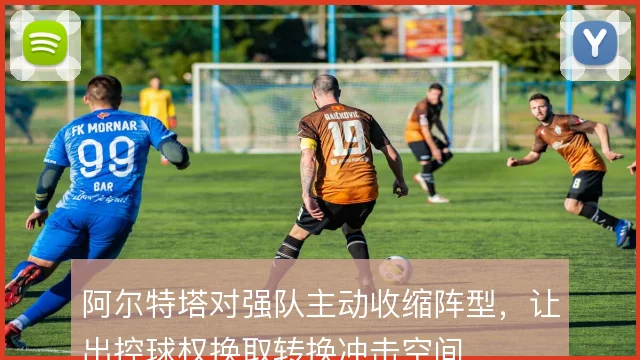 阿尔特塔对强队主动收缩阵型，让出控球权换取转换冲击空间