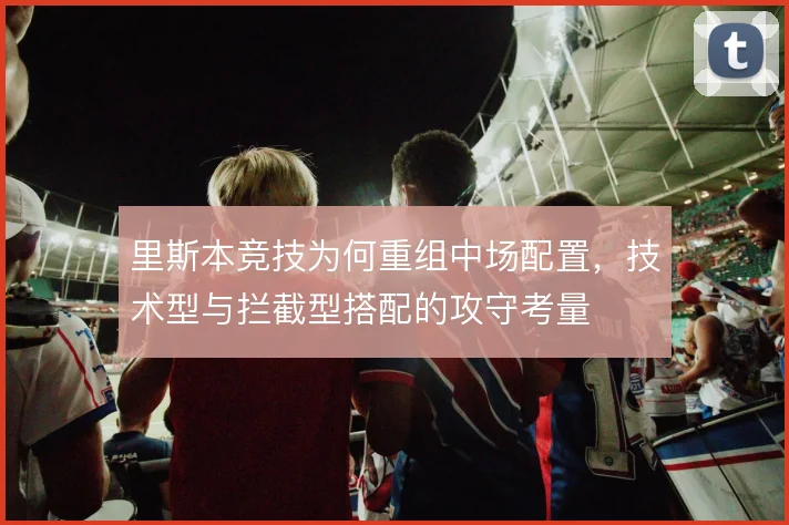 里斯本竞技为何重组中场配置，技术型与拦截型搭配的攻守考量