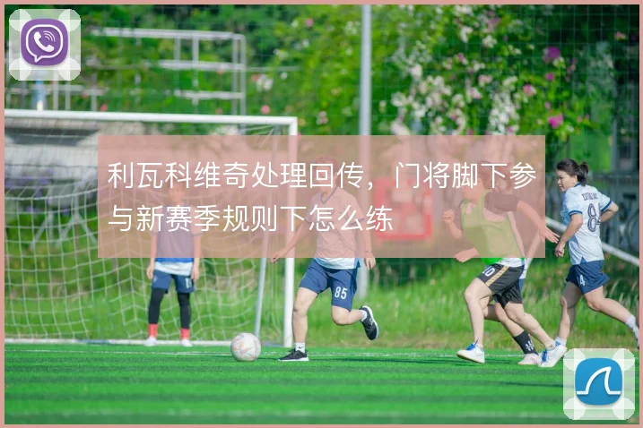 利瓦科维奇处理回传，门将脚下参与新赛季规则下怎么练