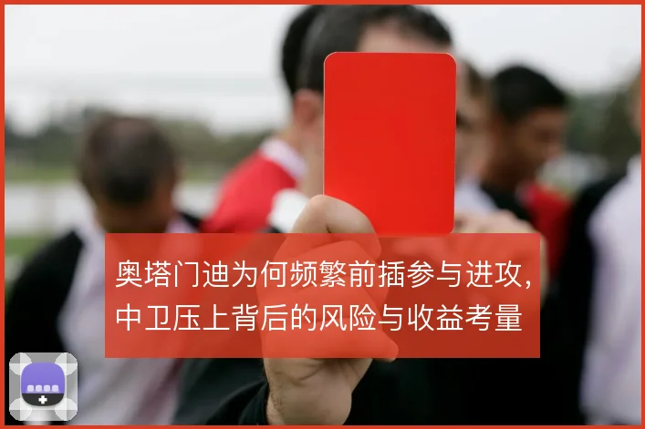 奥塔门迪为何频繁前插参与进攻，中卫压上背后的风险与收益考量