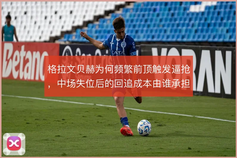 格拉文贝赫为何频繁前顶触发逼抢,中场失位后的回追成本由谁承担