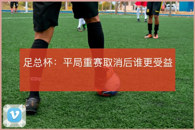 足总杯：平局重赛取消后谁更受益