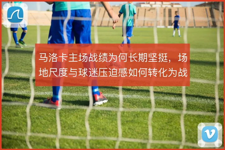 马洛卡主场战绩为何长期坚挺,场地尺度与球迷压迫感如何转化为战术红利