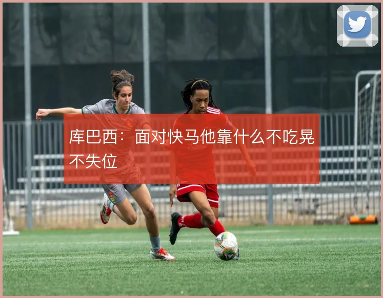 库巴西：面对快马他靠什么不吃晃不失位