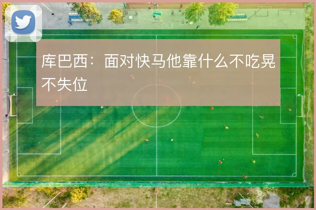 库巴西：面对快马他靠什么不吃晃不失位