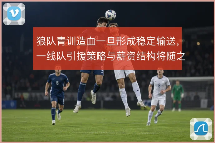 狼队青训造血一旦形成稳定输送，一线队引援策略与薪资结构将随之调整
