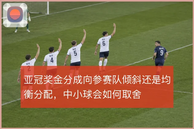 亚冠奖金分成向参赛队倾斜还是均衡分配，中小球会如何取舍