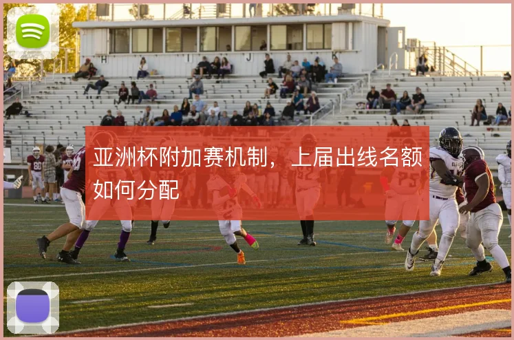 亚洲杯附加赛机制，上届出线名额如何分配
