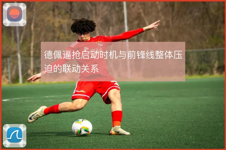 德佩逼抢启动时机与前锋线整体压迫的联动关系
