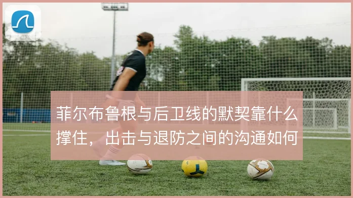 菲尔布鲁根与后卫线的默契靠什么撑住,出击与退防之间的沟通如何建立