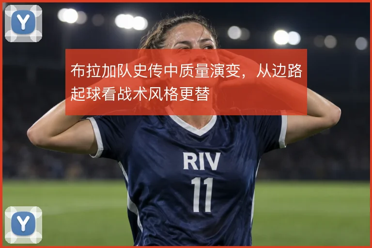 布拉加队史传中质量演变，从边路起球看战术风格更替