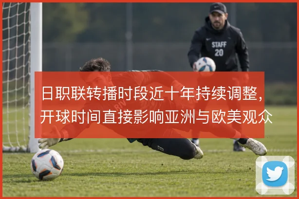 日职联转播时段近十年持续调整，开球时间直接影响亚洲与欧美观众覆盖