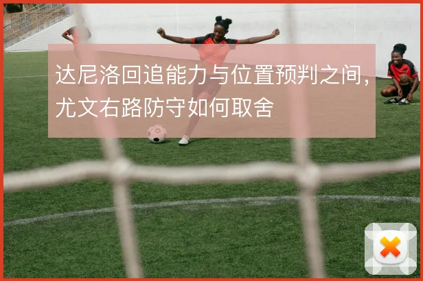 达尼洛回追能力与位置预判之间，尤文右路防守如何取舍