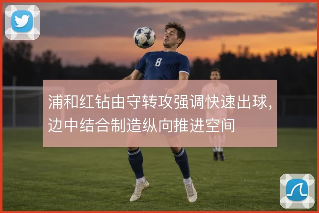 浦和红钻由守转攻强调快速出球，边中结合制造纵向推进空间