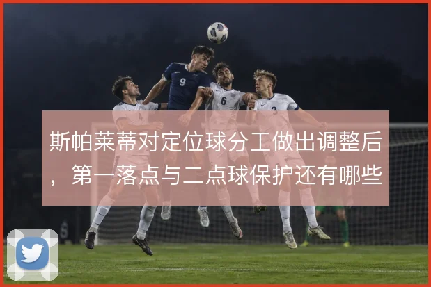 斯帕莱蒂对定位球分工做出调整后，第一落点与二点球保护还有哪些优化空间
