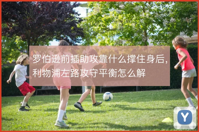 罗伯逊前插助攻靠什么撑住身后，利物浦左路攻守平衡怎么解