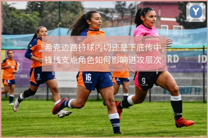 希克边路持球内切还是下底传中，锋线支点角色如何影响进攻层次