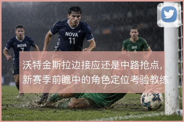 沃特金斯拉边接应还是中路抢点，新赛季前瞻中的角色定位考验教练