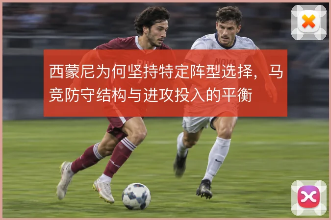 西蒙尼为何坚持特定阵型选择，马竞防守结构与进攻投入的平衡