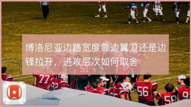 博洛尼亚边路宽度靠边翼卫还是边锋拉开，进攻层次如何取舍