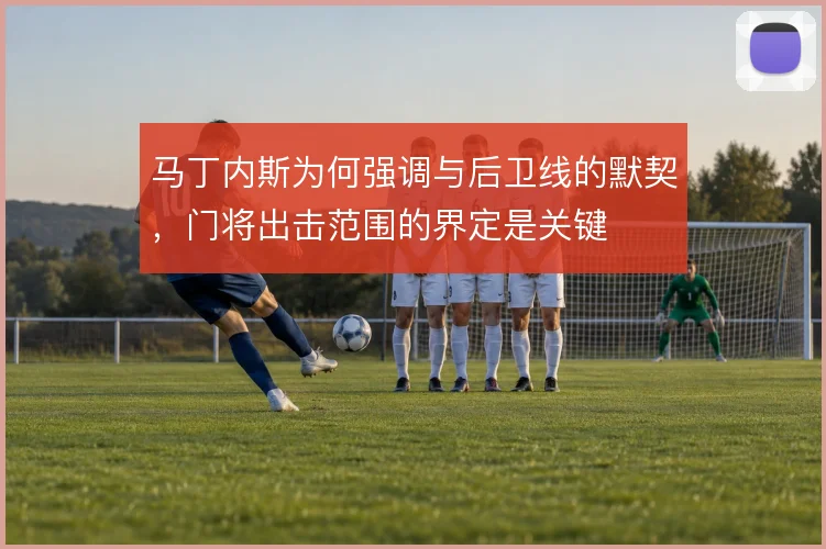 马丁内斯为何强调与后卫线的默契，门将出击范围的界定是关键