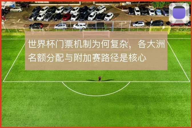 世界杯门票机制为何复杂，各大洲名额分配与附加赛路径是核心