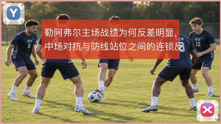 勒阿弗尔主场战绩为何反差明显，中场对抗与防线站位之间的连锁反应