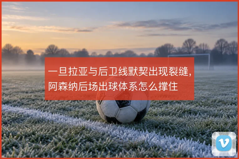 一旦拉亚与后卫线默契出现裂缝，阿森纳后场出球体系怎么撑住