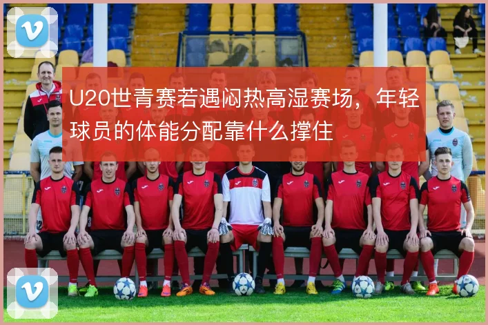 U20世青赛若遇闷热高湿赛场，年轻球员的体能分配靠什么撑住