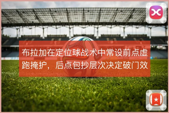布拉加在定位球战术中常设前点虚跑掩护，后点包抄层次决定破门效率