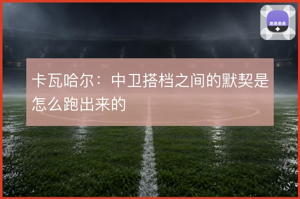 卡瓦哈尔：中卫搭档之间的默契是怎么跑出来的