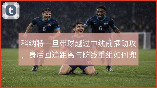 科纳特一旦带球越过中线前插助攻,身后回追距离与防线重组如何兜底