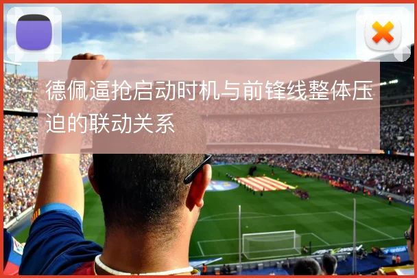德佩逼抢启动时机与前锋线整体压迫的联动关系
