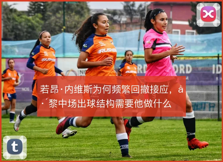 若昂·内维斯为何频繁回撤接应，巴黎中场出球结构需要他做什么