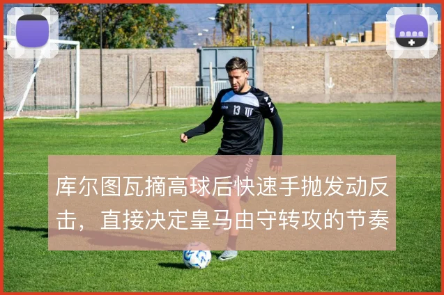 库尔图瓦摘高球后快速手抛发动反击，直接决定皇马由守转攻的节奏起点