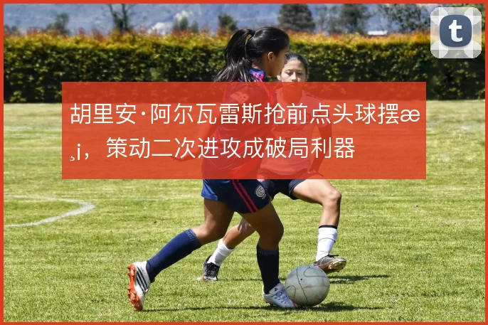 胡里安·阿尔瓦雷斯抢前点头球摆渡，策动二次进攻成破局利器
