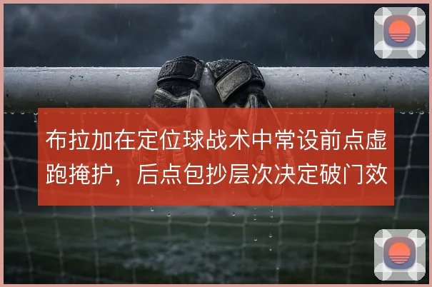 布拉加在定位球战术中常设前点虚跑掩护，后点包抄层次决定破门效率