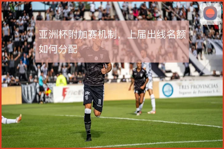 亚洲杯附加赛机制，上届出线名额如何分配